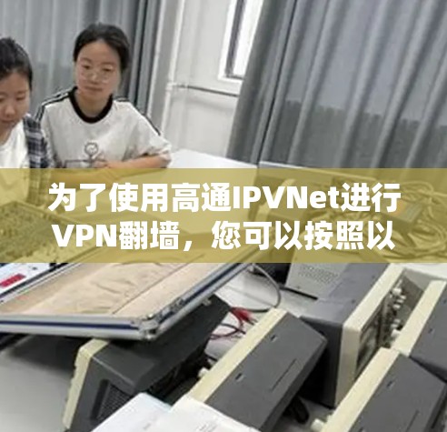 为了使用高通IPVNet进行VPN<strong>翻墙</strong>，您可以按照以下步骤进行