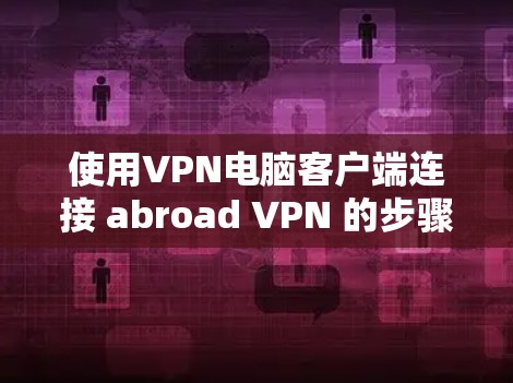 使用VPN电脑客户端连接 abroad VPN 的步骤如下 使用VPN电脑客户端连接 abroad VPN 的步骤如下