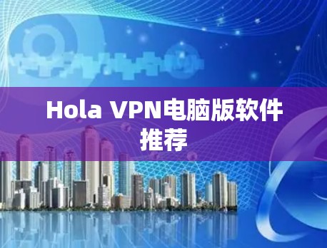 Hola VPN电脑版软件推荐 Hola VPN电脑版软件推荐