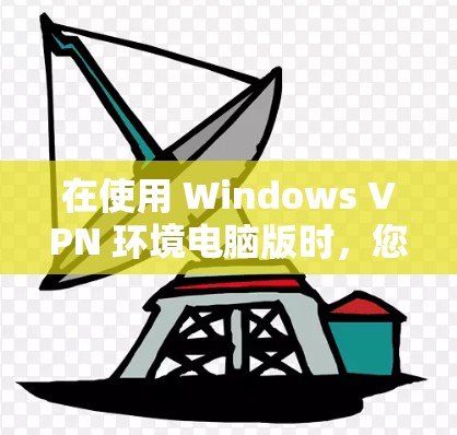 在使用 Windows VPN 环境电脑版时,您可以按照以下步骤逐步设置,以实现VPN功能 在使用 Windows VPN 环境电脑版时,您可以按照以下步骤逐步设置,以实现VPN功能