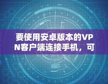 要使用安卓版本的VPN客户端连接手机，可以按照以下步骤进行操作