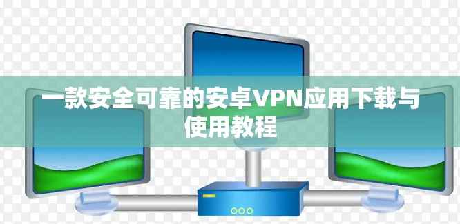 一款安全可靠的安卓VPN应用下载与使用教程