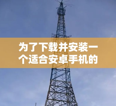 为了下载并安装一个适合安卓手机的VPN软件，以下是一步步的指南