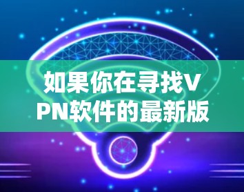 如果你在寻找VPN软件的最新版本，以下是一些推荐的 VPN 226 版本，并帮助你进行下载