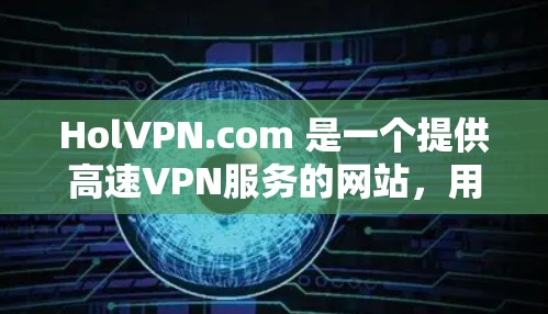 HolVPN.com 是一个提供高速VPN服务的网站,用户可以通过它来远程访问互联网、追查他人、视频会议等场景。以下是一些关于该网站的信息 HolVPN.com 是一个提供高速VPN服务的网站,用户可以通过它来远程访问互联网、追查他人、视频会议等场景。以下是一些关于该网站的信息