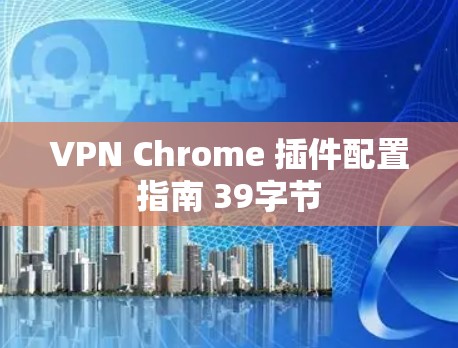 VPN Chrome 插件配置指南 39字节 VPN Chrome 插件配置指南 39字节