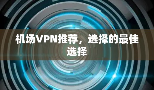 <strong>机场</strong>VPN推荐，选择的最佳选择