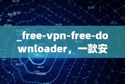 _free-vpn-free-downloader,一款安全可靠的新一代VPN _free-vpn-free-downloader,一款安全可靠的新一代VPN