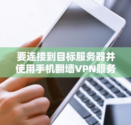 要连接到目标服务器并使用手机翻墙VPN服务，您可以按照以下步骤操作