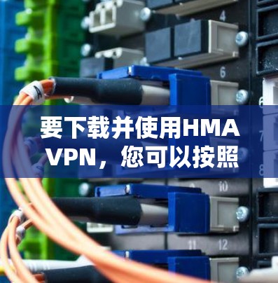 要下载并使用HMA VPN，您可以按照以下步骤操作
