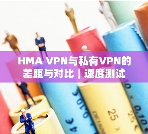 HMA VPN与私有VPN的差距与对比｜速度测试