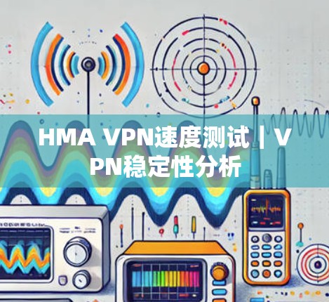 HMA VPN速度测试｜VPN稳定性分析