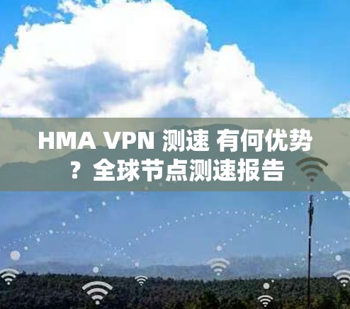 HMA VPN 测速 有何优势?全球节点测速报告 HMA VPN 测速 有何优势?全球节点测速报告