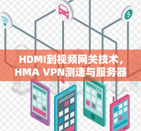 HDMI到视频网关技术，HMA VPN测速与服务器线路分析