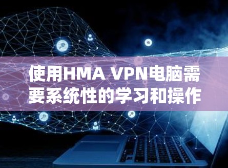 使用HMA VPN电脑需要系统性的学习和操作,以下是详细的步骤指南 使用HMA VPN电脑需要系统性的学习和操作,以下是详细的步骤指南