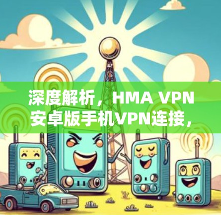 深度解析，HMA VPN安卓版手机VPN连接，保障您的网络安全