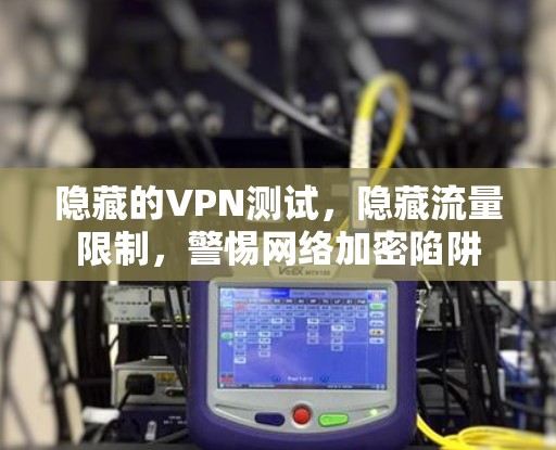 隐藏的VPN测试，隐藏流量限制，警惕网络加密陷阱