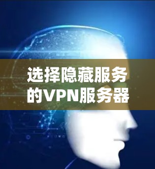 选择隐藏服务的VPN服务器时，以下是一个有条理的步骤指南，帮助你做出明智的选择