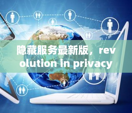 隐藏服务最新版,revolution in privacy and security 隐藏服务最新版,revolution in privacy and security
