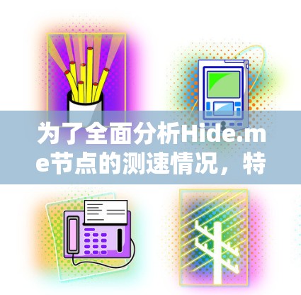 为了全面分析Hide.me节点的测速情况,特别是全球范围内的线路,我将按照以下步骤进行分析 为了全面分析Hide.me节点的测速情况,特别是全球范围内的线路,我将按照以下步骤进行分析