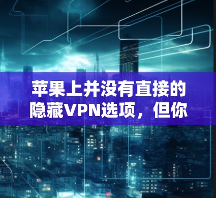 苹果上并没有直接的隐藏VPN选项,但你可以使用第三方VPN软件来下载并使用VPN服务。以下是一些推荐的VPN应用 苹果上并没有直接的隐藏VPN选项,但你可以使用第三方VPN软件来下载并使用VPN服务。以下是一些推荐的VPN应用