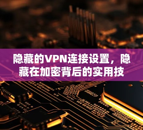 隐藏的VPN连接设置,隐藏在加密背后的实用技巧 隐藏的VPN连接设置,隐藏在加密背后的实用技巧