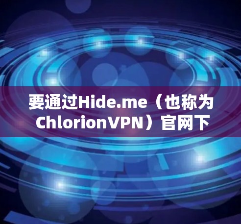 要通过Hide.me（也称为 ChlorionVPN）官网下载客户端，您可以按照以下步骤操作