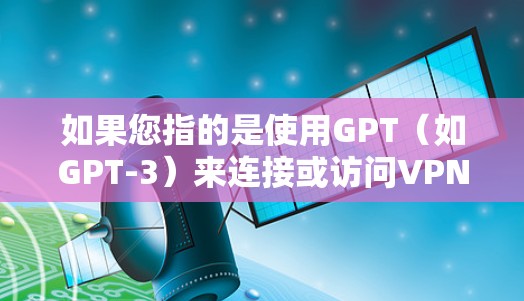 如果您指的是使用GPT（如GPT-3）来连接或访问VPN服务，请注意以下几点