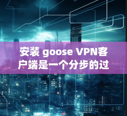 安装 goose VPN客户端是一个分步的过程,以下是一些步骤的详细说明 安装 goose VPN客户端是一个分步的过程,以下是一些步骤的详细说明