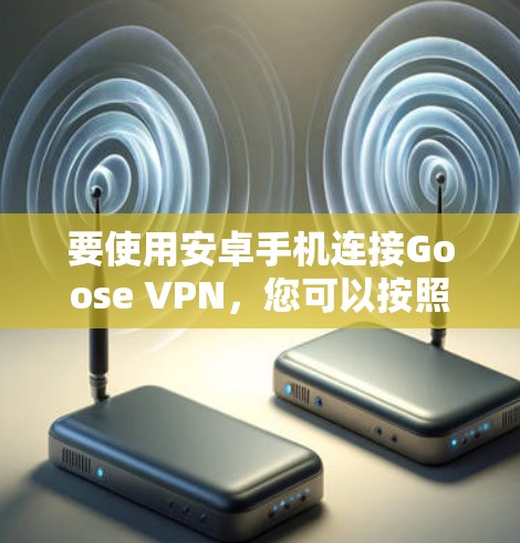 要使用安卓手机连接Goose VPN,您可以按照以下步骤操作 要使用安卓手机连接Goose VPN,您可以按照以下步骤操作
