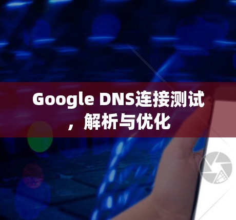 Google DNS连接测试,解析与优化 Google DNS连接测试,解析与优化