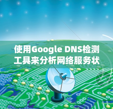 使用Google DNS检测工具来分析网络服务状态,以下是一个详细且结构化的指南 使用Google DNS检测工具来分析网络服务状态,以下是一个详细且结构化的指南