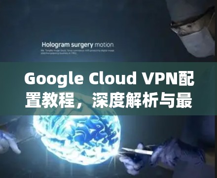 Google Cloud VPN配置教程，深度解析与最佳实践