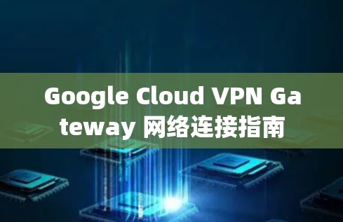 Google Cloud VPN Gateway 网络连接指南