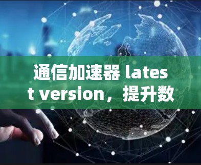 通信加速器 latest version，提升数据传输效率的高效选择