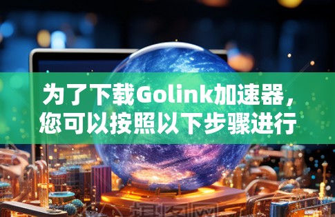 为了下载Golink加速器，您可以按照以下步骤进行