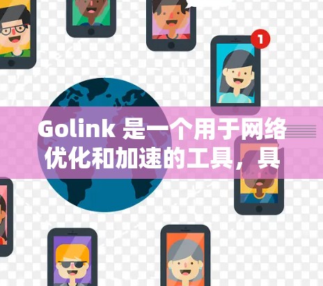 Golink 是一个用于网络优化和加速的工具,具体功能和优化方式取决于 GOLINK 的具体实现,但通常它会通过以下方式来优化网络连接 Golink 是一个用于网络优化和加速的工具,具体功能和优化方式取决于 GOLINK 的具体实现,但通常它会通过以下方式来优化网络连接