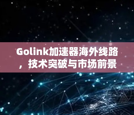 Golink加速器海外线路，技术突破与市场前景