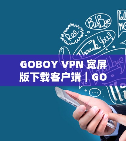 GOBOY VPN 宽屏版下载客户端|GOBOY VPN VPN客户端 GOBOY VPN 宽屏版下载客户端|GOBOY VPN VPN客户端