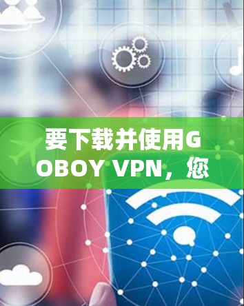 要下载并使用GOBOY VPN，您可以按照以下步骤操作