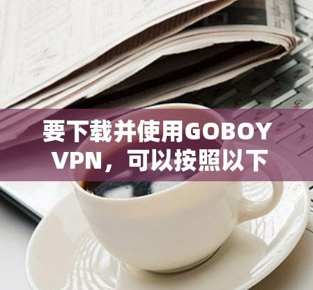 要下载并使用GOBOY VPN，可以按照以下步骤进行