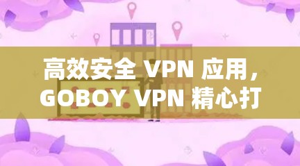 高效安全 VPN 应用，GOBOY VPN 精心打造，轻松连接世界
