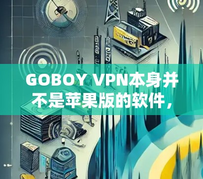GOBOY VPN本身并不是苹果版的软件,而是针对PC和Mac的VPN服务。苹果版的VPN服务可能由其他公司或开发者提供,但GOBOY VPN并不涉及苹果平台 GOBOY VPN本身并不是苹果版的软件,而是针对PC和Mac的VPN服务。苹果版的VPN服务可能由其他公司或开发者提供,但GOBOY VPN并不涉及苹果平台