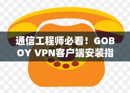 通信工程师必看!GOBOY VPN客户端安装指南 通信工程师必看!GOBOY VPN客户端安装指南