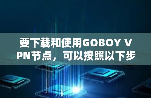 要下载和使用GOBOY VPN节点，可以按照以下步骤进行