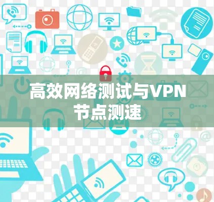 高效网络测试与VPN节点测速 高效网络测试与VPN节点测速