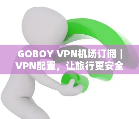 GOBOY VPN机场订阅|VPN配置,让旅行更安全与健康 GOBOY VPN机场订阅|VPN配置,让旅行更安全与健康