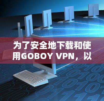 为了安全地下载和使用GOBOY VPN,以下是一些步骤的建议 为了安全地下载和使用GOBOY VPN,以下是一些步骤的建议