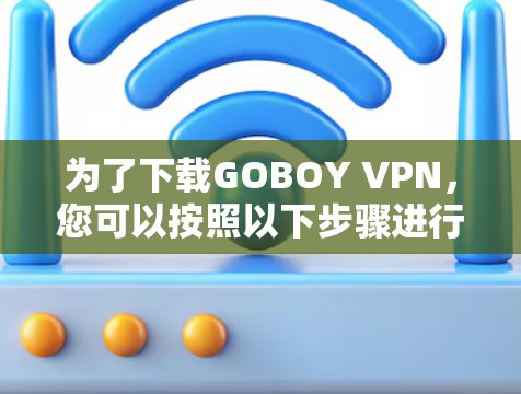 为了下载GOBOY VPN，您可以按照以下步骤进行操作