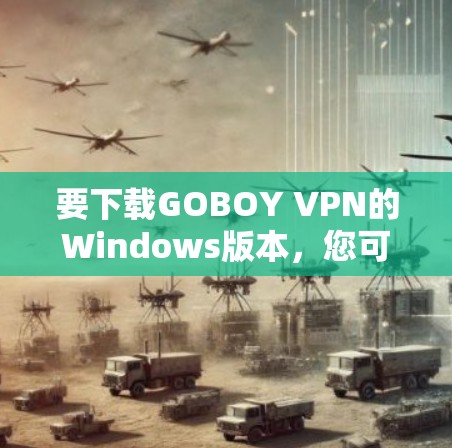 要下载GOBOY VPN的Windows版本，您可以按照以下步骤进行